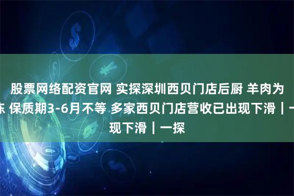 股票网络配资官网 实探深圳西贝门店后厨 羊肉为冷冻 保质期3-6月不等 多家西贝门店营收已出现下滑｜一探