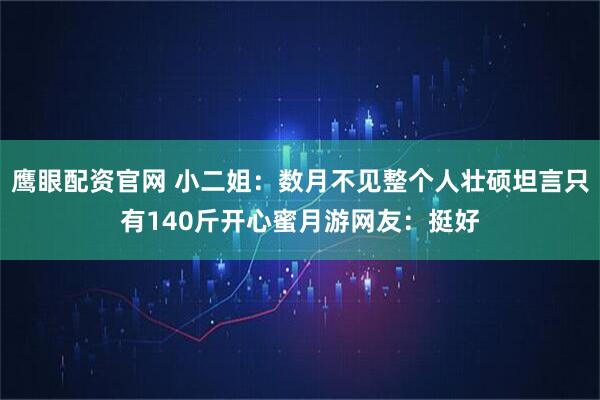 鹰眼配资官网 小二姐：数月不见整个人壮硕坦言只有140斤开心蜜月游网友：挺好