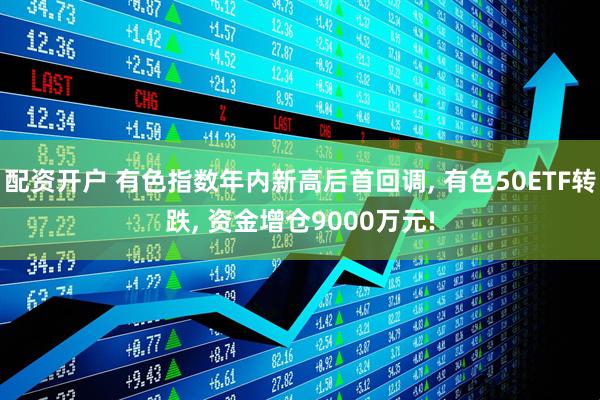 配资开户 有色指数年内新高后首回调, 有色50ETF转跌, 资金增仓9000万元!