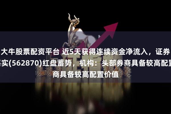 大牛股票配资平台 近5天获得连续资金净流入，证券ETF嘉实(562870)红盘蓄势，机构：头部券商具备较高配置价值