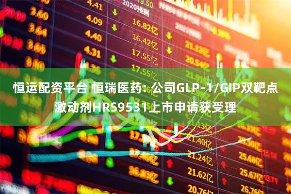 恒运配资平台 恒瑞医药: 公司GLP-1/GIP双靶点激动剂HRS9531上市申请获受理