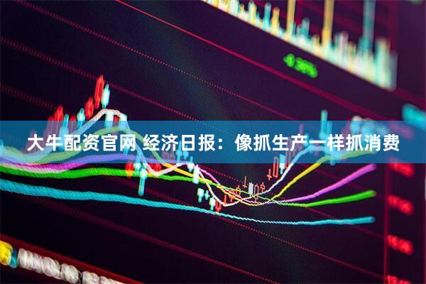 大牛配资官网 经济日报：像抓生产一样抓消费