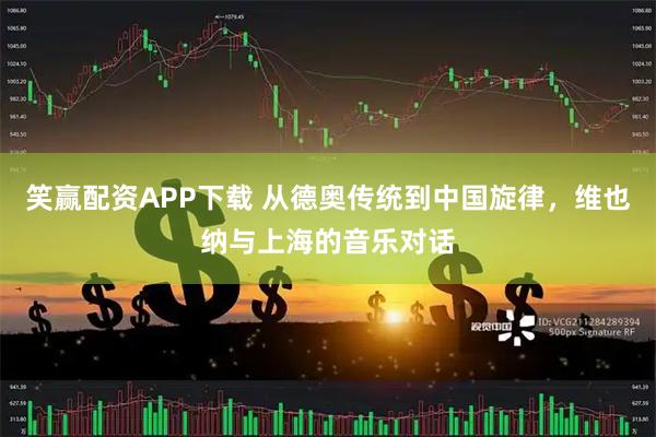 笑赢配资APP下载 从德奥传统到中国旋律，维也纳与上海的音乐对话