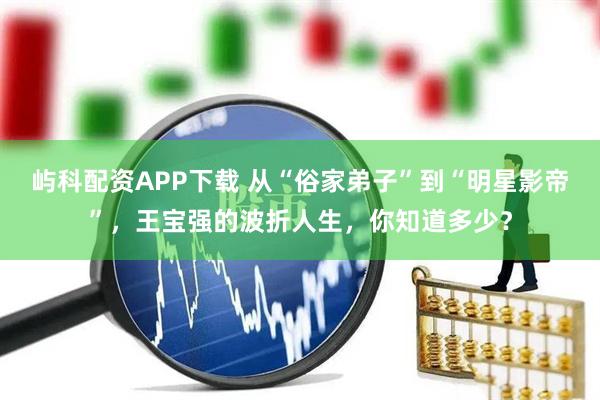 屿科配资APP下载 从“俗家弟子”到“明星影帝”，王宝强的波折人生，你知道多少？