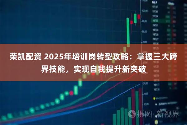 荣凯配资 2025年培训岗转型攻略：掌握三大跨界技能，实现自我提升新突破