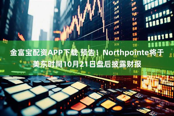 金富宝配资APP下载 预告！Northpointe将于美东时间10月21日盘后披露财报
