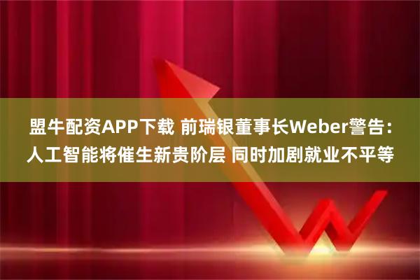 盟牛配资APP下载 前瑞银董事长Weber警告：人工智能将催生新贵阶层 同时加剧就业不平等