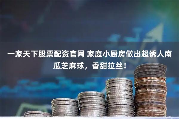 一家天下股票配资官网 家庭小厨房做出超诱人南瓜芝麻球，香甜拉丝！