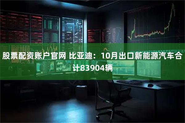 股票配资账户官网 比亚迪：10月出口新能源汽车合计83904辆