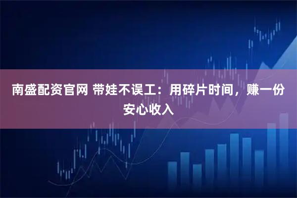 南盛配资官网 带娃不误工：用碎片时间，赚一份安心收入