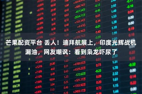 芒果配资平台 丢人！迪拜航展上，印度光辉战机漏油，网友嘲讽：看到枭龙吓尿了