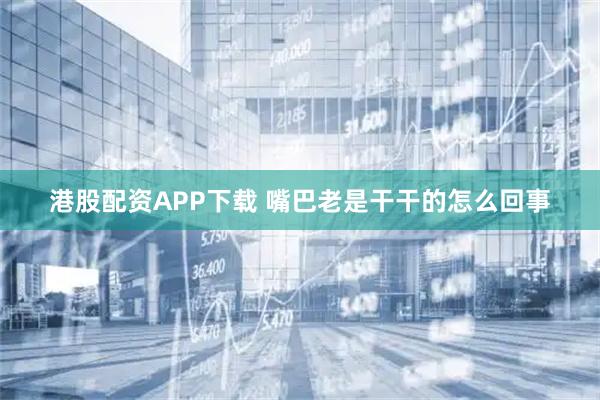 港股配资APP下载 嘴巴老是干干的怎么回事