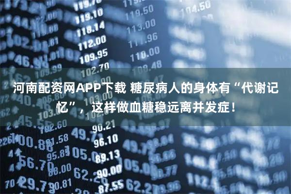 河南配资网APP下载 糖尿病人的身体有“代谢记忆”，这样做血糖稳远离并发症！