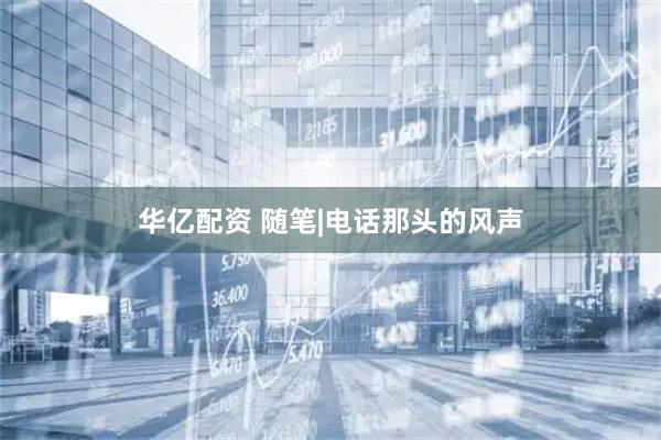 华亿配资 随笔|电话那头的风声
