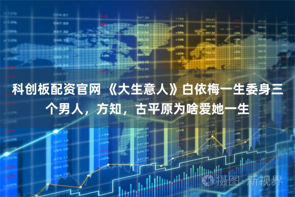 科创板配资官网 《大生意人》白依梅一生委身三个男人，方知，古平原为啥爱她一生