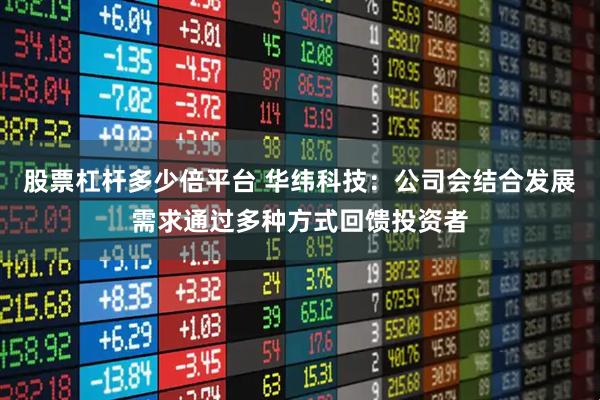 股票杠杆多少倍平台 华纬科技：公司会结合发展需求通过多种方式回馈投资者