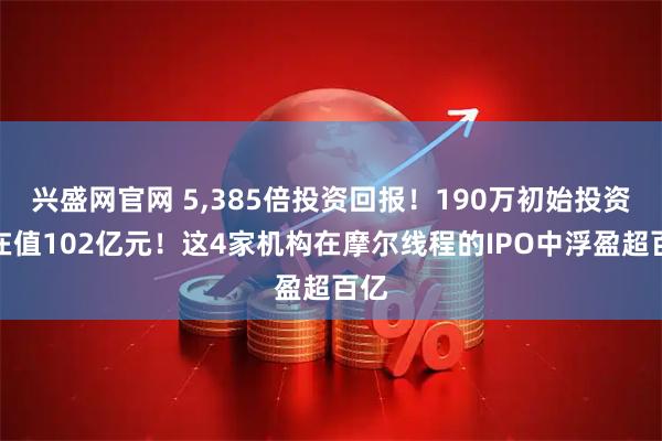 兴盛网官网 5,385倍投资回报！190万初始投资现在值102亿元！这4家机构在摩尔线程的IPO中浮盈超百亿