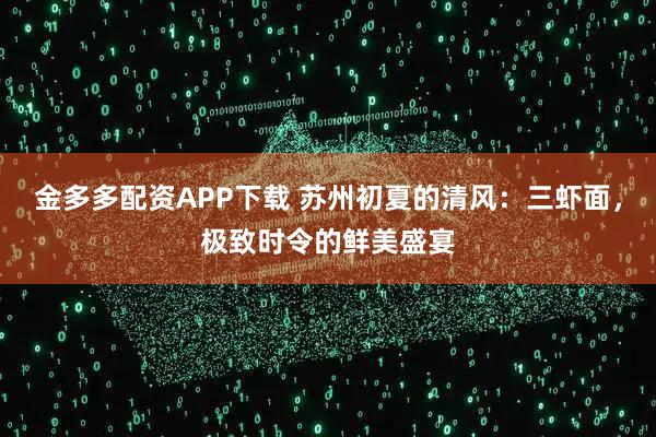 金多多配资APP下载 苏州初夏的清风：三虾面，极致时令的鲜美盛宴