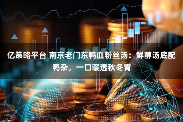 亿策略平台 南京老门东鸭血粉丝汤：鲜醇汤底配鸭杂，一口暖透秋冬胃