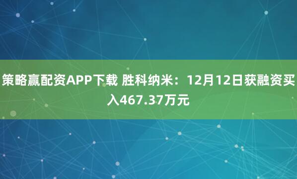策略赢配资APP下载 胜科纳米：12月12日获融资买入467.37万元