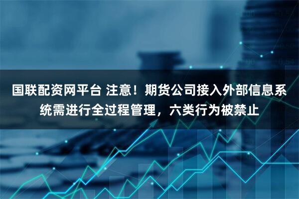 国联配资网平台 注意！期货公司接入外部信息系统需进行全过程管理，六类行为被禁止