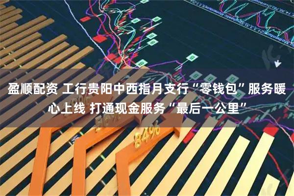 盈顺配资 工行贵阳中西指月支行“零钱包”服务暖心上线 打通现金服务“最后一公里”