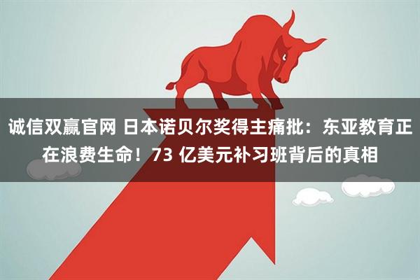 诚信双赢官网 日本诺贝尔奖得主痛批：东亚教育正在浪费生命！73 亿美元补习班背后的真相