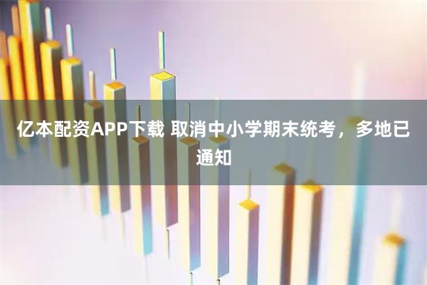 亿本配资APP下载 取消中小学期末统考，多地已通知