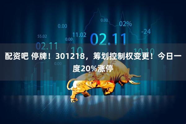 配资吧 停牌！301218，筹划控制权变更！今日一度20%涨停