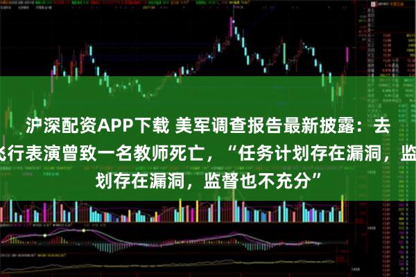 沪深配资APP下载 美军调查报告最新披露：去年驻日美军飞行表演曾致一名教师死亡，“任务计划存在漏洞，监督也不充分”
