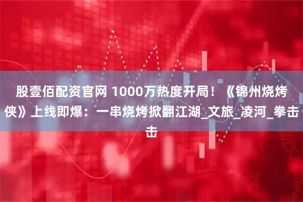 股壹佰配资官网 1000万热度开局！《锦州烧烤侠》上线即爆：一串烧烤掀翻江湖_文旅_凌河_拳击