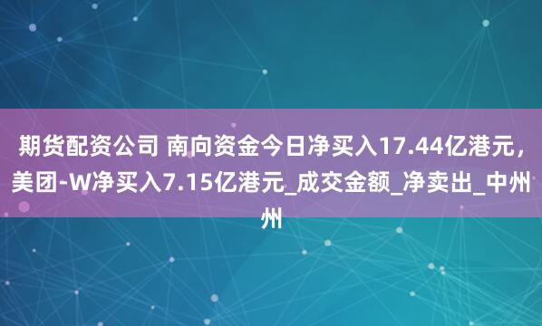 期货配资公司 南向资金今日净买入17.44亿港元，美团-W净买入7.15亿港元_成交金额_净卖出_中州