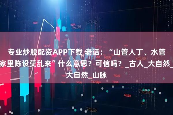 专业炒股配资APP下载 老话：“山管人丁、水管财，家里陈设莫乱来”什么意思？可信吗？_古人_大自然_山脉