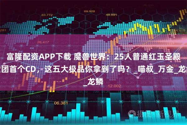 富隆配资APP下载 魔兽世界：25人普通红玉圣殿金团首个CD，这五大极品你拿到了吗？_喵叔_万金_龙鳞