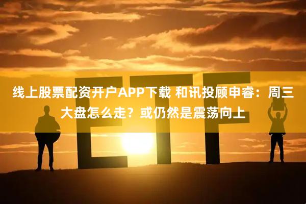 线上股票配资开户APP下载 和讯投顾申睿：周三大盘怎么走？或仍然是震荡向上