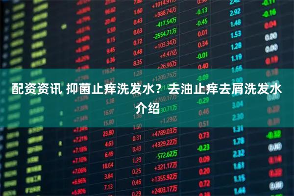 配资资讯 抑菌止痒洗发水？去油止痒去屑洗发水介绍