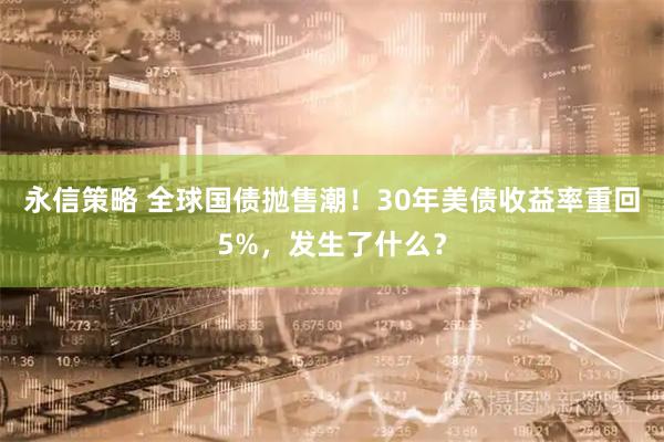 永信策略 全球国债抛售潮！30年美债收益率重回5%，发生了什么？