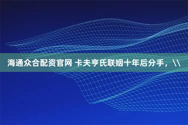 海通众合配资官网 卡夫亨氏联姻十年后分手，\