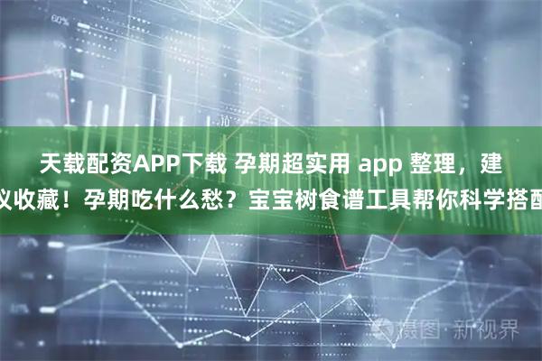 天载配资APP下载 孕期超实用 app 整理，建议收藏！孕期吃什么愁？宝宝树食谱工具帮你科学搭配