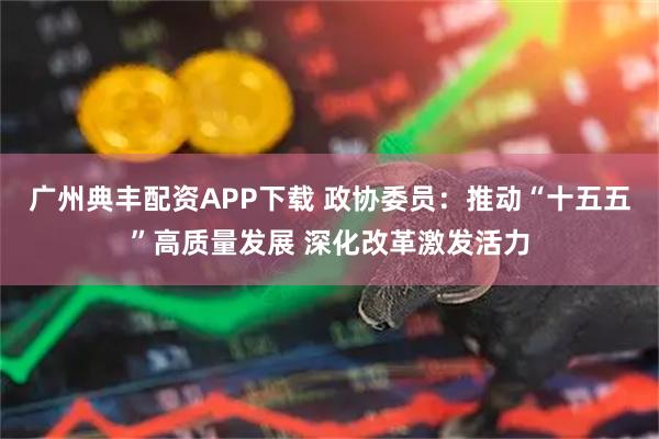广州典丰配资APP下载 政协委员：推动“十五五”高质量发展 深化改革激发活力