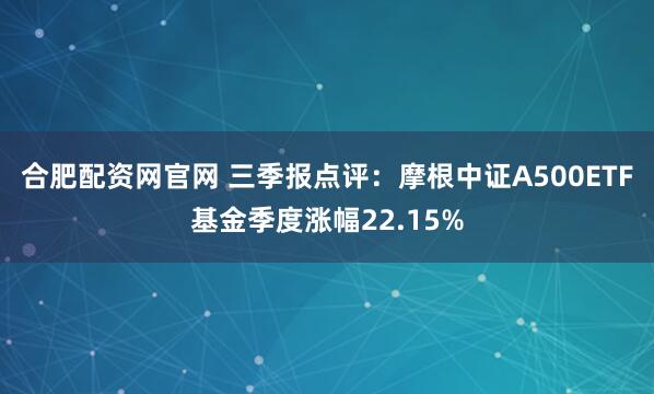合肥配资网官网 三季报点评：摩根中证A500ETF基金季度涨幅22.15%