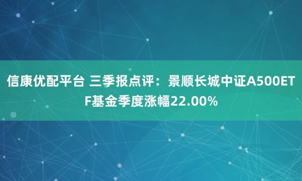 信康优配平台 三季报点评：景顺长城中证A500ETF基金季度涨幅22.00%