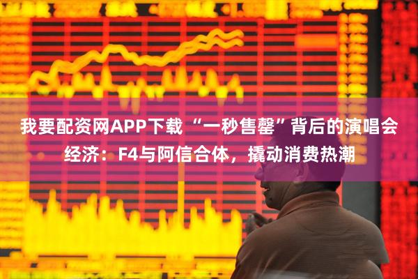 我要配资网APP下载 “一秒售罄”背后的演唱会经济：F4与阿信合体，撬动消费热潮