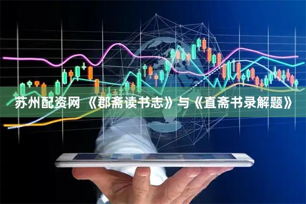 苏州配资网 《郡斋读书志》与《直斋书录解题》