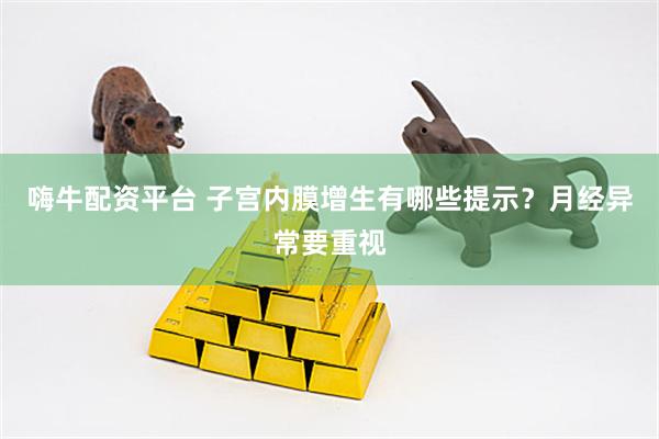 嗨牛配资平台 子宫内膜增生有哪些提示？月经异常要重视
