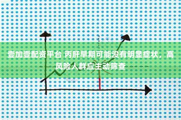 壹加壹配资平台 丙肝早期可能没有明显症状，高风险人群应主动筛查